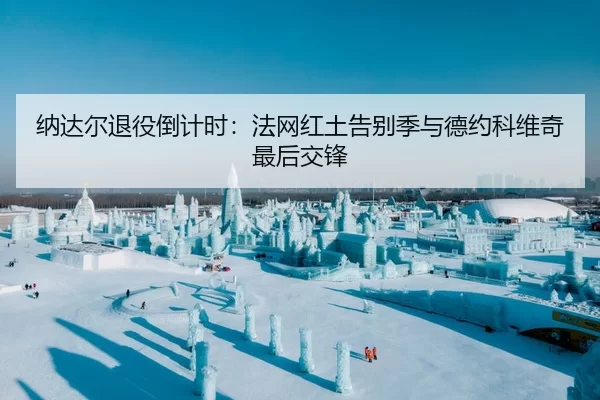 纳达尔退役倒计时：法网红土告别季与德约科维奇最后交锋