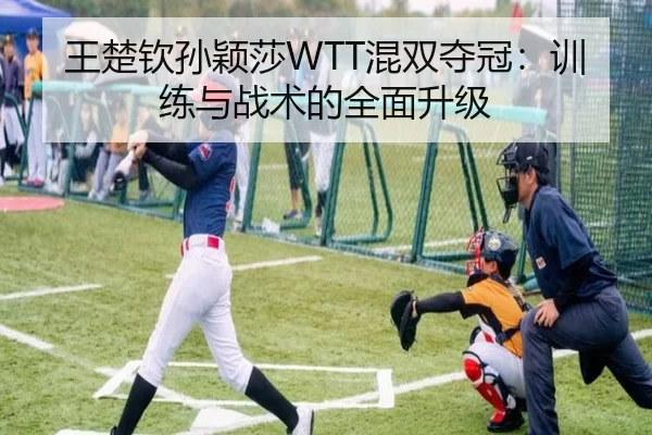 王楚钦孙颖莎WTT混双夺冠：训练与战术的全面升级