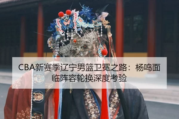 CBA新赛季辽宁男篮卫冕之路：杨鸣面临阵容轮换深度考验