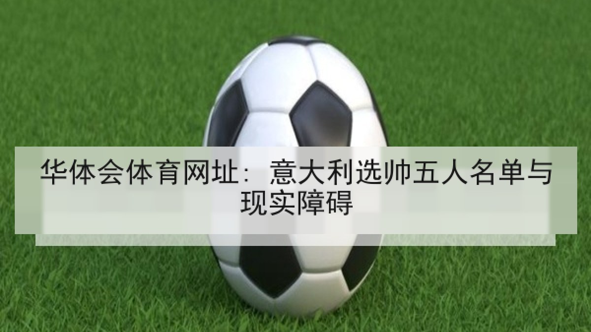 华体会体育网址: 意大利选帅五人名单与现实障碍 华体会体育网址: 意大利选帅五人名单与现实障碍