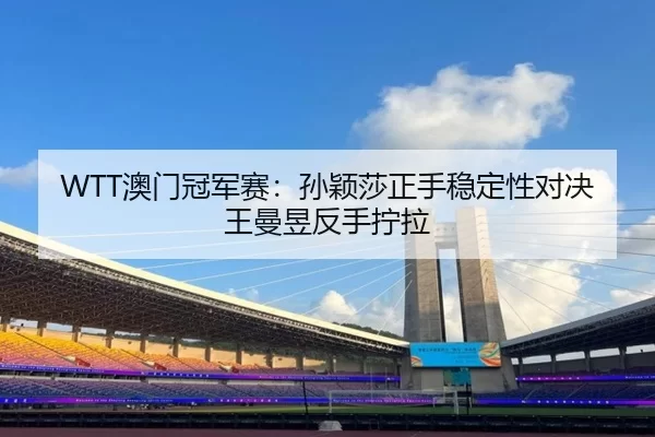 WTT澳门冠军赛：孙颖莎正手稳定性对决王曼昱反手拧拉