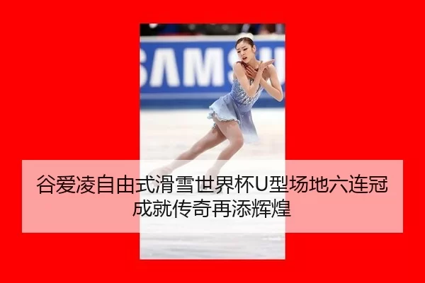 谷爱凌自由式滑雪世界杯U型场地六连冠 成就传奇再添辉煌