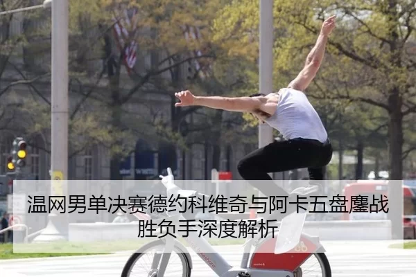 温网男单决赛德约科维奇与阿卡五盘鏖战胜负手深度解析