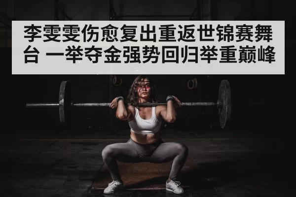 李雯雯伤愈复出重返世锦赛舞台 一举夺金强势回归举重巅峰