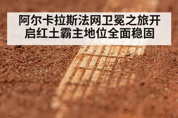 阿尔卡拉斯法网卫冕之旅开启红土霸主地位全面稳固