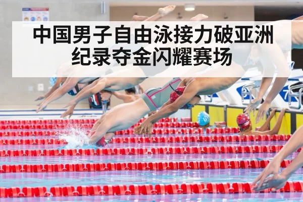 中国男子自由泳接力破亚洲纪录夺金闪耀赛场
