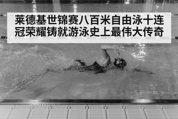 莱德基世锦赛八百米自由泳十连冠荣耀铸就游泳史上最伟大传奇