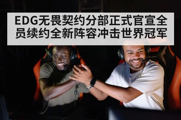 EDG无畏契约分部正式官宣全员续约全新阵容冲击世界冠军