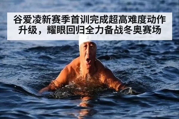 谷爱凌新赛季首训完成超高难度动作升级，耀眼回归全力备战冬奥赛场