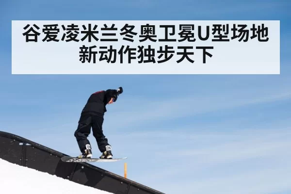 谷爱凌米兰冬奥卫冕U型场地新动作独步天下