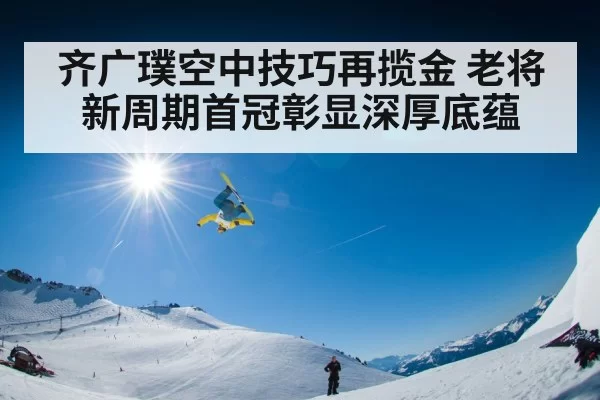 齐广璞空中技巧再揽金 老将新周期首冠彰显深厚底蕴