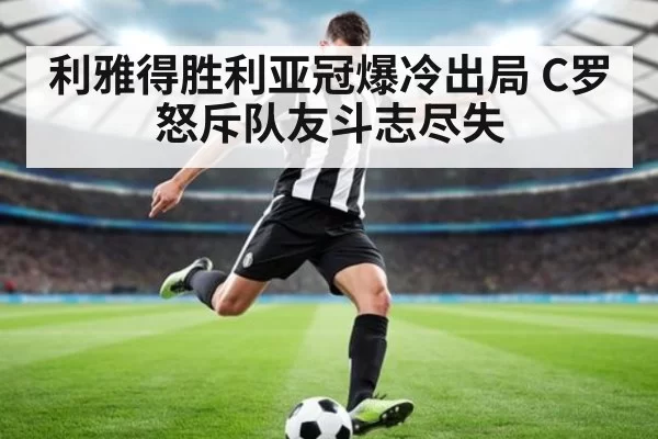 利雅得胜利亚冠爆冷出局 C罗怒斥队友斗志尽失