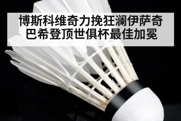 博斯科维奇力挽狂澜伊萨奇巴希登顶世俱杯最佳加冕